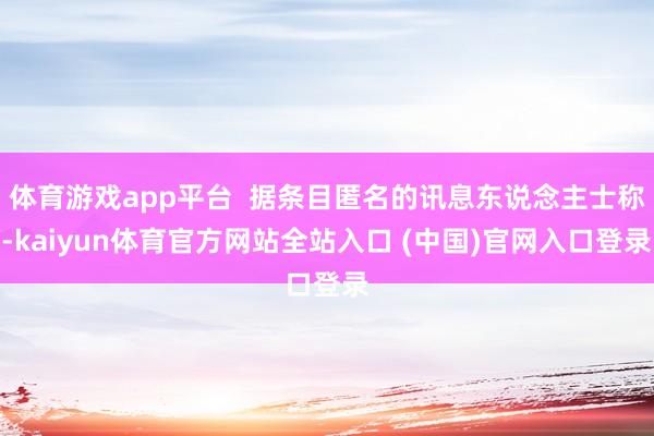 体育游戏app平台 据条目匿名的讯息东说念主士称-kaiyun体育官方网站全站入口 (中国)官网入口登录