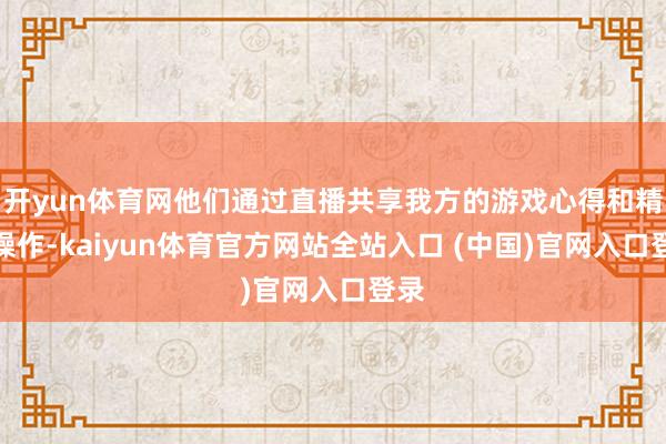 开yun体育网他们通过直播共享我方的游戏心得和精彩操作-kaiyun体育官方网站全站入口 (中国)官网入口登录