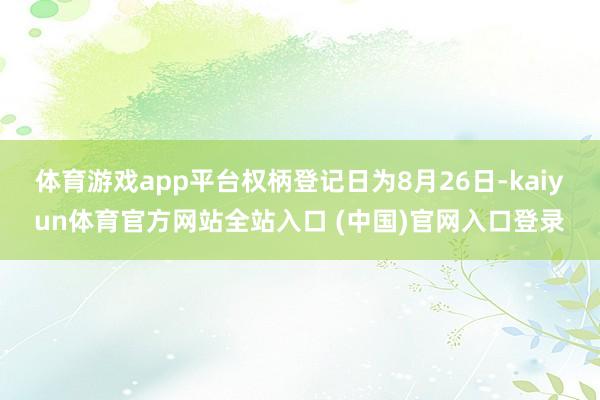 体育游戏app平台权柄登记日为8月26日-kaiyun体育官方网站全站入口 (中国)官网入口登录