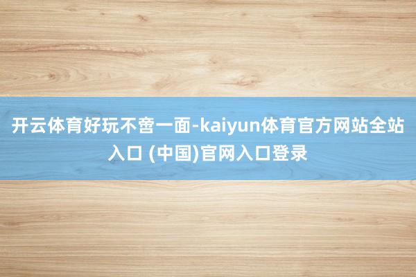 开云体育好玩不啻一面-kaiyun体育官方网站全站入口 (中国)官网入口登录