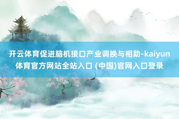 开云体育促进脑机接口产业调换与相助-kaiyun体育官方网站全站入口 (中国)官网入口登录