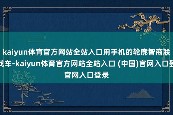 kaiyun体育官方网站全站入口用手机的轮廓智商联接找车-kaiyun体育官方网站全站入口 (中国)官网入口登录