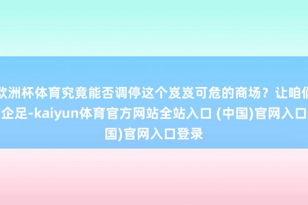 欧洲杯体育究竟能否调停这个岌岌可危的商场？让咱们翘首企足-kaiyun体育官方网站全站入口 (中国)官网入口登录