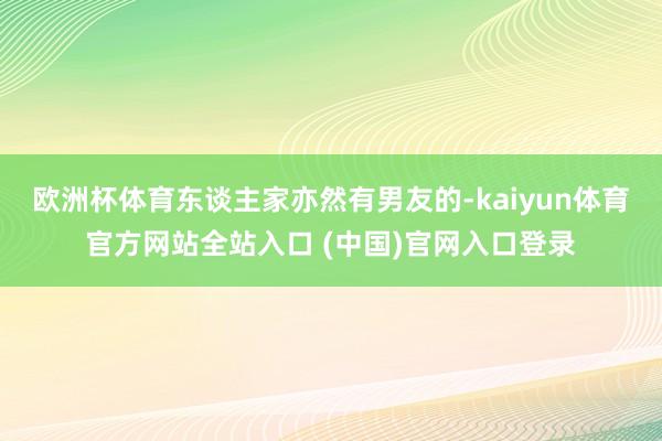 欧洲杯体育东谈主家亦然有男友的-kaiyun体育官方网站全站入口 (中国)官网入口登录