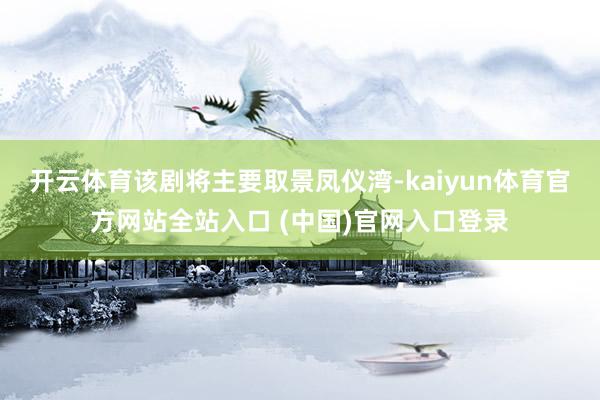 开云体育该剧将主要取景凤仪湾-kaiyun体育官方网站全站入口 (中国)官网入口登录