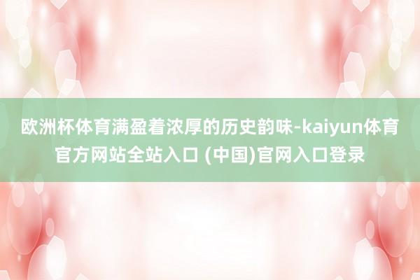 欧洲杯体育满盈着浓厚的历史韵味-kaiyun体育官方网站全站入口 (中国)官网入口登录