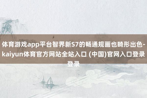 体育游戏app平台智界新S7的畅通规画也畸形出色-kaiyun体育官方网站全站入口 (中国)官网入口登录