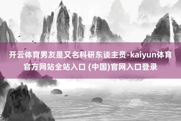 开云体育男友是又名科研东谈主员-kaiyun体育官方网站全站入口 (中国)官网入口登录
