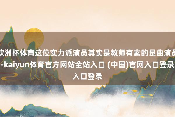 欧洲杯体育这位实力派演员其实是教师有素的昆曲演员-kaiyun体育官方网站全站入口 (中国)官网入口登录