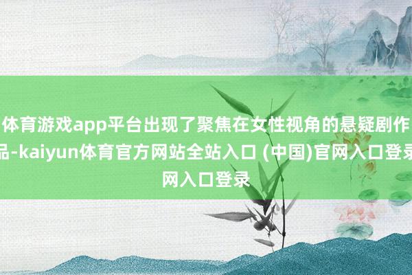 体育游戏app平台出现了聚焦在女性视角的悬疑剧作品-kaiyun体育官方网站全站入口 (中国)官网入口登录