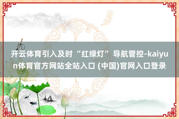 开云体育引入及时 “红绿灯” 导航管控-kaiyun体育官方网站全站入口 (中国)官网入口登录