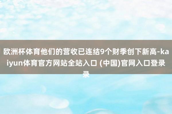 欧洲杯体育他们的营收已连结9个财季创下新高-kaiyun体育官方网站全站入口 (中国)官网入口登录