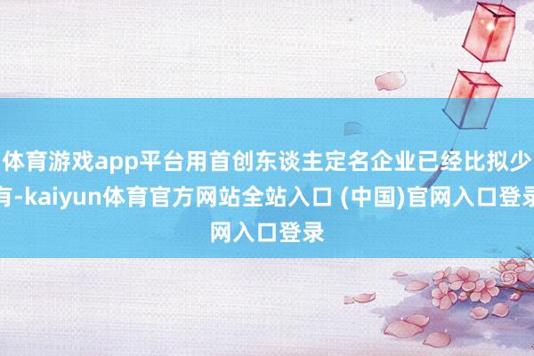 体育游戏app平台用首创东谈主定名企业已经比拟少有-kaiyun体育官方网站全站入口 (中国)官网入口登录