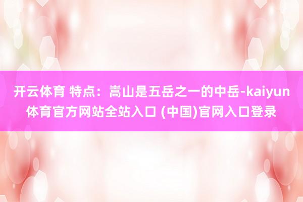 开云体育 特点:嵩山是五岳之一的中岳-kaiyun体育官方网站全站入口 (中国)官网入口登录