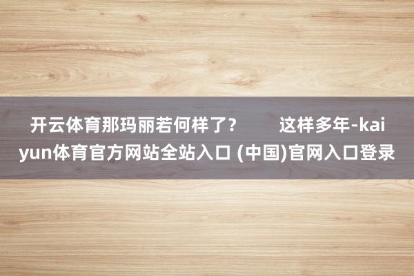 开云体育那玛丽若何样了？       这样多年-kaiyun体育官方网站全站入口 (中国)官网入口登录