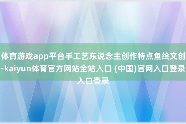体育游戏app平台手工艺东说念主创作特点鱼绘文创-kaiyun体育官方网站全站入口 (中国)官网入口登录