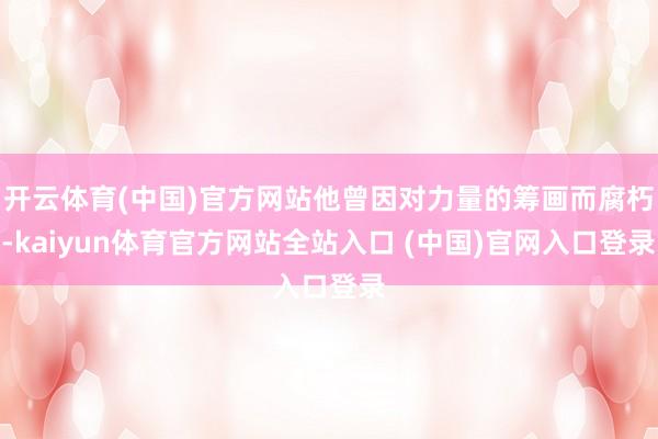 开云体育(中国)官方网站他曾因对力量的筹画而腐朽-kaiyun体育官方网站全站入口 (中国)官网入口登录
