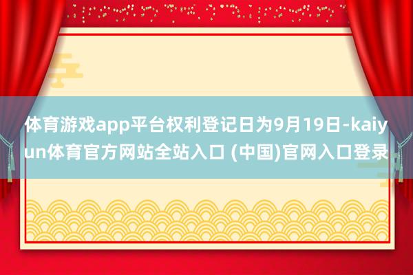 体育游戏app平台权利登记日为9月19日-kaiyun体育官方网站全站入口 (中国)官网入口登录