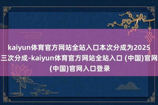 kaiyun体育官方网站全站入口本次分成为2025年度的第三次分成-kaiyun体育官方网站全站入口 (中国)官网入口登录