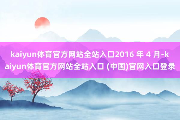 kaiyun体育官方网站全站入口2016 年 4 月-kaiyun体育官方网站全站入口 (中国)官网入口登录