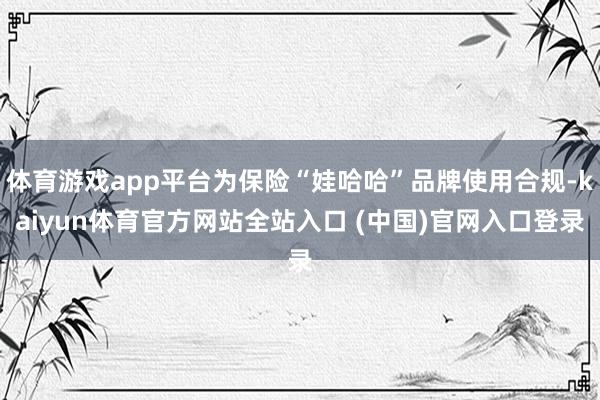 体育游戏app平台为保险“娃哈哈”品牌使用合规-kaiyun体育官方网站全站入口 (中国)官网入口登录