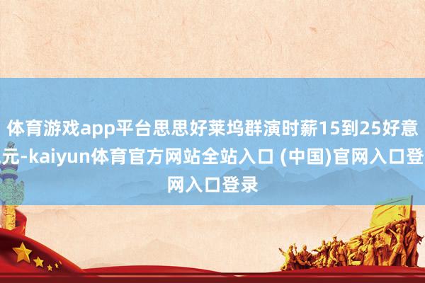 体育游戏app平台思思好莱坞群演时薪15到25好意思元-kaiyun体育官方网站全站入口 (中国)官网入口登录