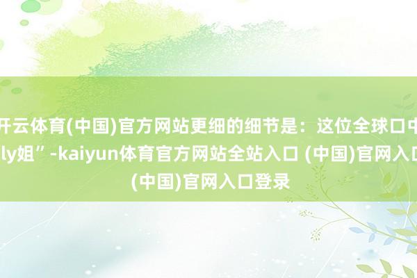 开云体育(中国)官方网站更细的细节是:这位全球口中的“Lily姐”-kaiyun体育官方网站全站入口 (中国)官网入口登录