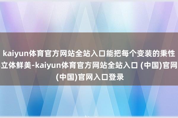 kaiyun体育官方网站全站入口能把每个变装的秉性都描写得立体鲜美-kaiyun体育官方网站全站入口 (中国)官网入口登录