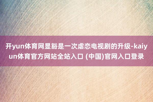 开yun体育网显豁是一次虐恋电视剧的升级-kaiyun体育官方网站全站入口 (中国)官网入口登录