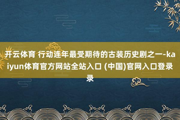 开云体育 行动连年最受期待的古装历史剧之一-kaiyun体育官方网站全站入口 (中国)官网入口登录