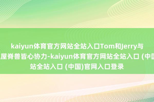 kaiyun体育官方网站全站入口Tom和Jerry与金城防守小团队屋脊兽皆心协力-kaiyun体育官方网站全站入口 (中国)官网入口登录