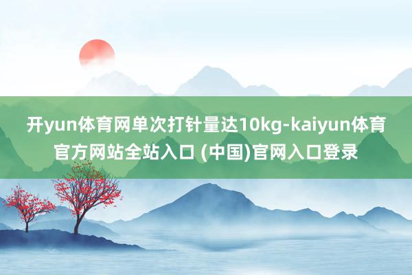 开yun体育网单次打针量达10kg-kaiyun体育官方网站全站入口 (中国)官网入口登录