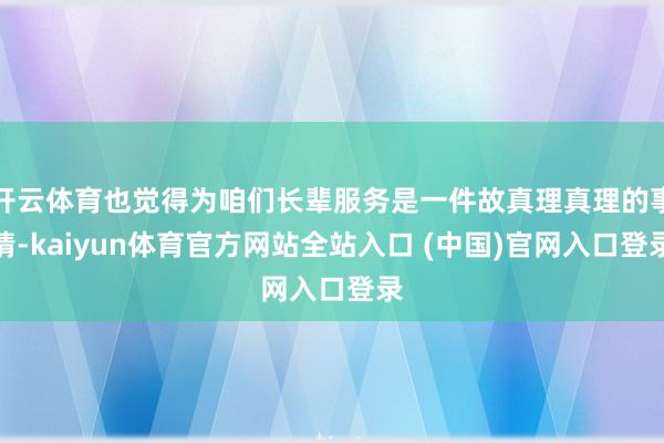 开云体育也觉得为咱们长辈服务是一件故真理真理的事情-kaiyun体育官方网站全站入口 (中国)官网入口登录