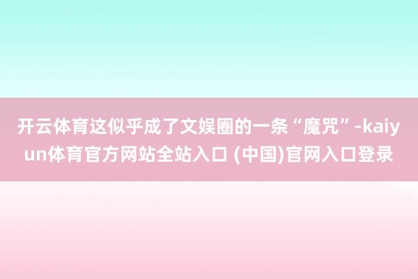 开云体育这似乎成了文娱圈的一条“魔咒”-kaiyun体育官方网站全站入口 (中国)官网入口登录