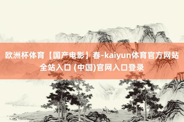 欧洲杯体育【国产电影】春-kaiyun体育官方网站全站入口 (中国)官网入口登录