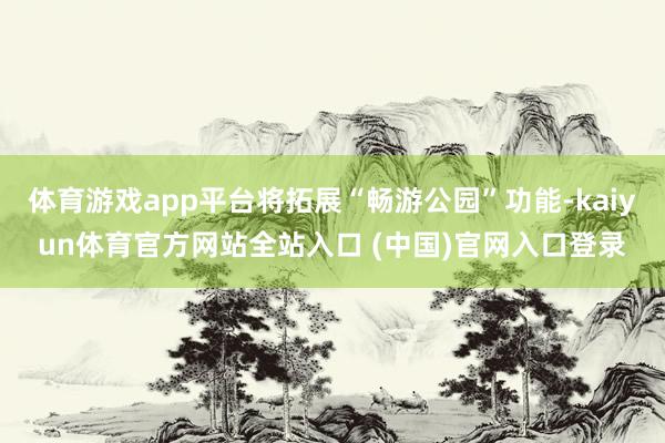 体育游戏app平台将拓展“畅游公园”功能-kaiyun体育官方网站全站入口 (中国)官网入口登录