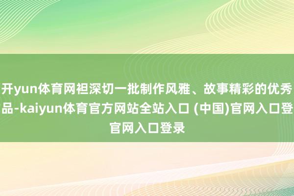 开yun体育网袒深切一批制作风雅、故事精彩的优秀作品-kaiyun体育官方网站全站入口 (中国)官网入口登录