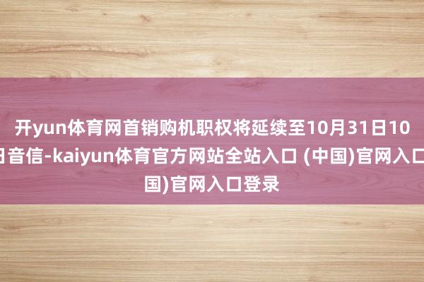 开yun体育网首销购机职权将延续至10月31日10月7日音信-kaiyun体育官方网站全站入口 (中国)官网入口登录