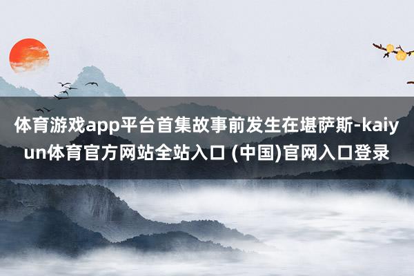 体育游戏app平台首集故事前发生在堪萨斯-kaiyun体育官方网站全站入口 (中国)官网入口登录