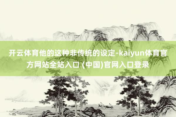 开云体育他的这种非传统的设定-kaiyun体育官方网站全站入口 (中国)官网入口登录