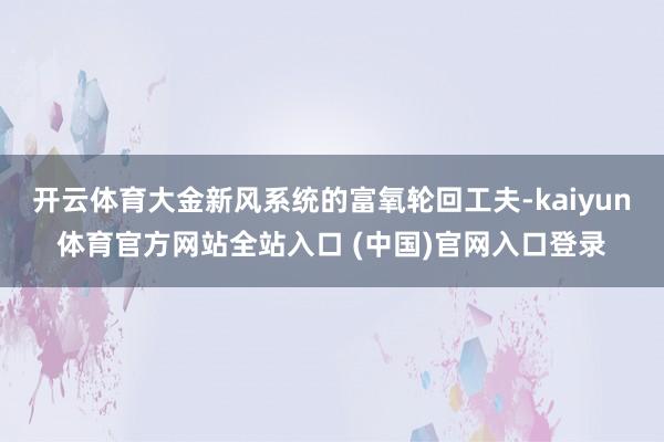 开云体育大金新风系统的富氧轮回工夫-kaiyun体育官方网站全站入口 (中国)官网入口登录