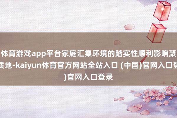 体育游戏app平台家庭汇集环境的踏实性顺利影响聚首质地-kaiyun体育官方网站全站入口 (中国)官网入口登录