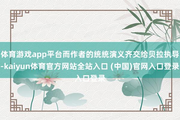 体育游戏app平台而作者的统统演义齐交给贝拉执导-kaiyun体育官方网站全站入口 (中国)官网入口登录