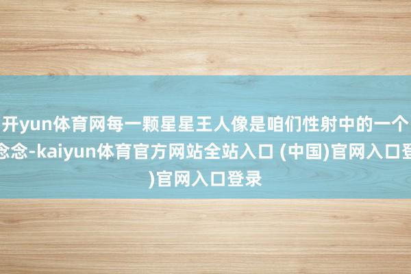 开yun体育网每一颗星星王人像是咱们性射中的一个梦念念-kaiyun体育官方网站全站入口 (中国)官网入口登录