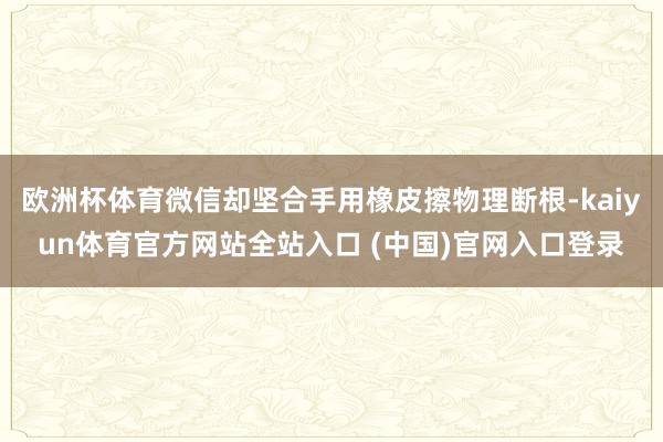 欧洲杯体育微信却坚合手用橡皮擦物理断根-kaiyun体育官方网站全站入口 (中国)官网入口登录