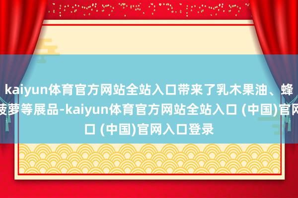 kaiyun体育官方网站全站入口带来了乳木果油、蜂蜜、奶油菠萝等展品-kaiyun体育官方网站全站入口 (中国)官网入口登录