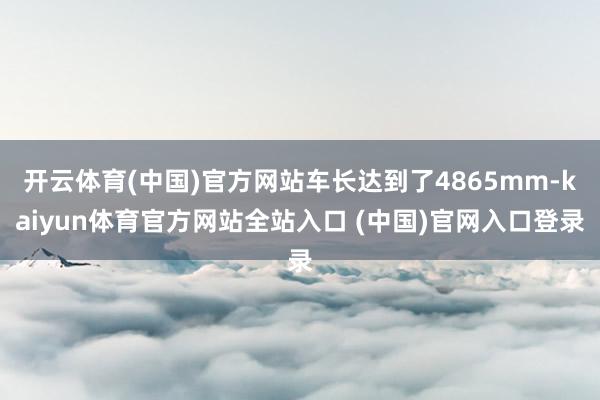 开云体育(中国)官方网站车长达到了4865mm-kaiyun体育官方网站全站入口 (中国)官网入口登录