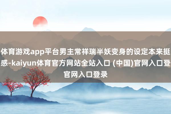体育游戏app平台男主常祥瑞半妖变身的设定本来挺带感-kaiyun体育官方网站全站入口 (中国)官网入口登录