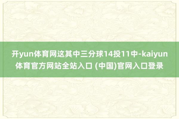 开yun体育网这其中三分球14投11中-kaiyun体育官方网站全站入口 (中国)官网入口登录