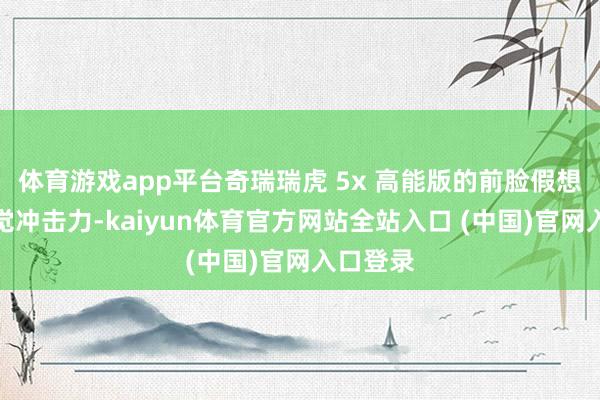 体育游戏app平台奇瑞瑞虎 5x 高能版的前脸假想极具视觉冲击力-kaiyun体育官方网站全站入口 (中国)官网入口登录